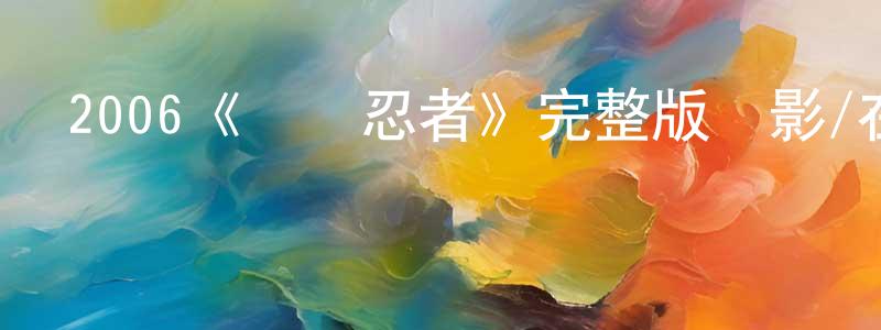 陳金丹發布2006《終極忍者》完整版電影/在線觀看/百度云-美劇天堂